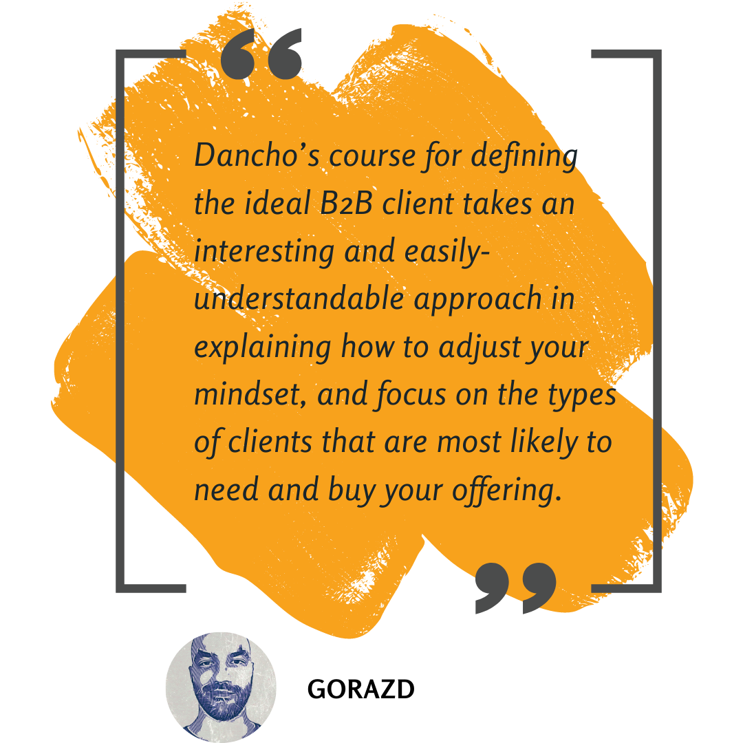 Dancho’s course for defining the ideal B2B client, takes an interesting and easily-understandable approach in explaining how to adjust your mindset, and focus on the types of clients that are most likely to need and buy your offering.