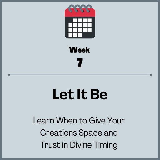 Week 7: Let it Be: Learn when to give your creations space & trust in divine timing
