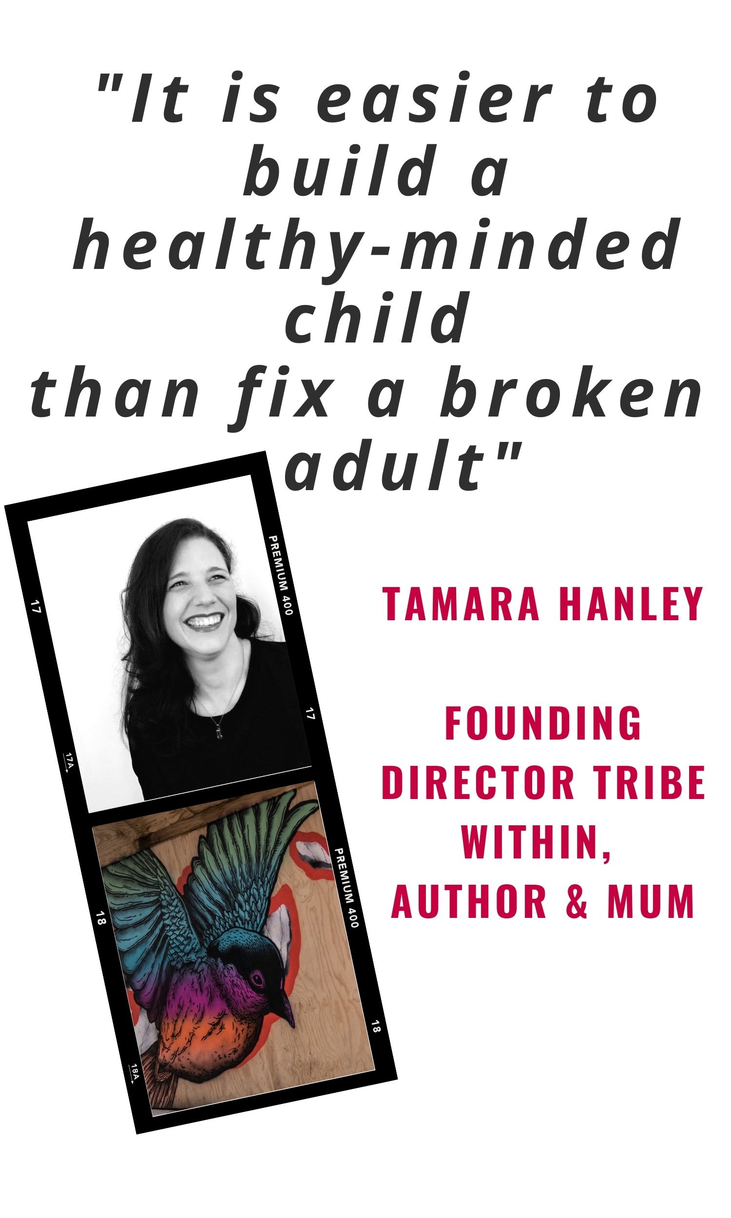 It is easier to build a healthy-minded child than fix a broken adult - Tamara Hanley Founder Tribe Within, Author, Life Coach, Mother