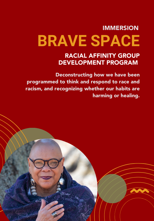 Immersion: Brave Space, Racial affinity group development program. Deconstructing how we have been programmed to think and respond to race and racism, and recognizing whether our habits are harming or healing.
