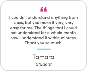Tamara's testimonial: I couldn’t understand anything from class, but you make it very, very easy for me. The things that I could not understand for a whole month, now I understand it within minutes. Thank you so much!