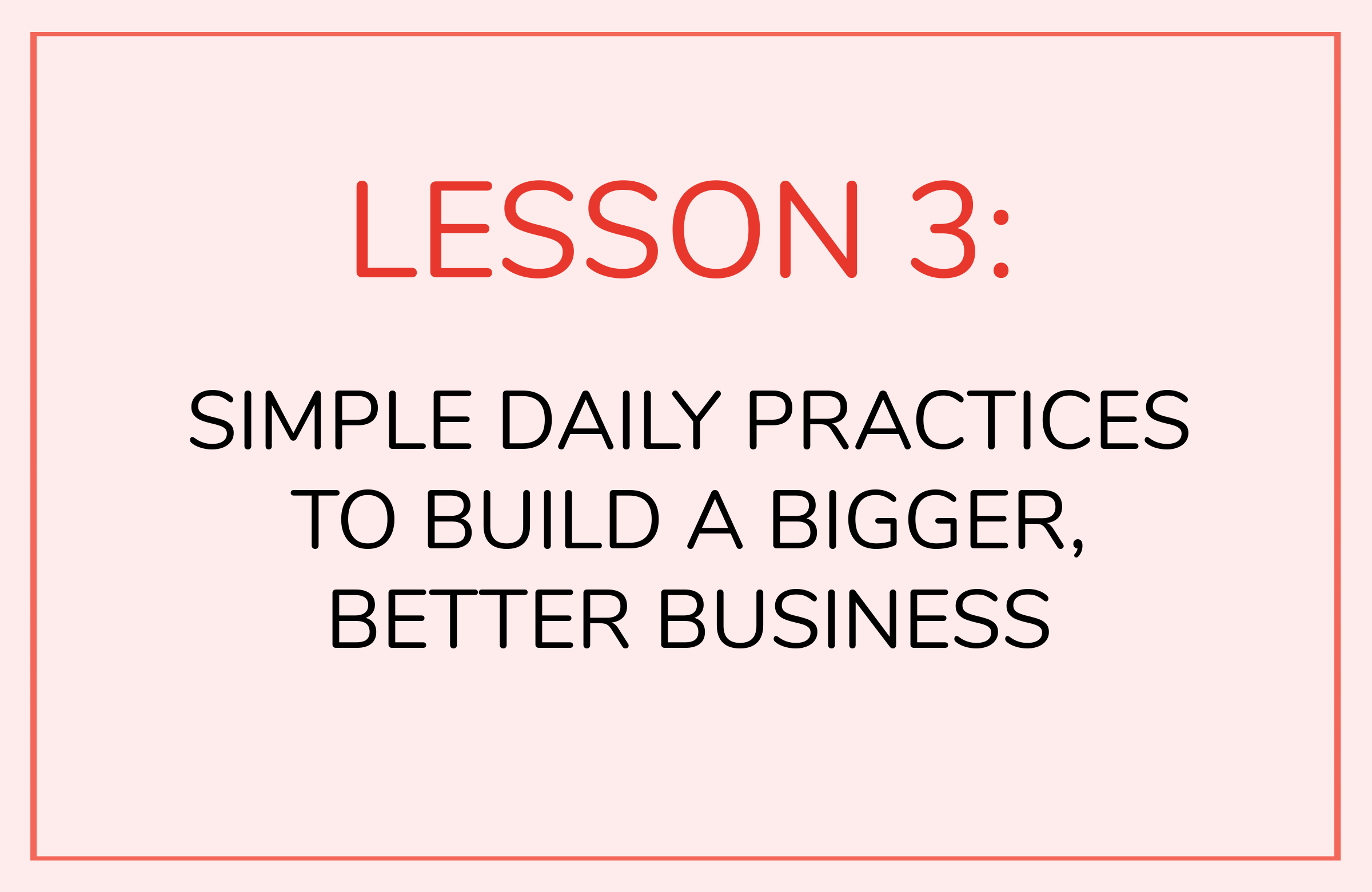 LESSON 3: Simple daily practices to build a bigger, better business
