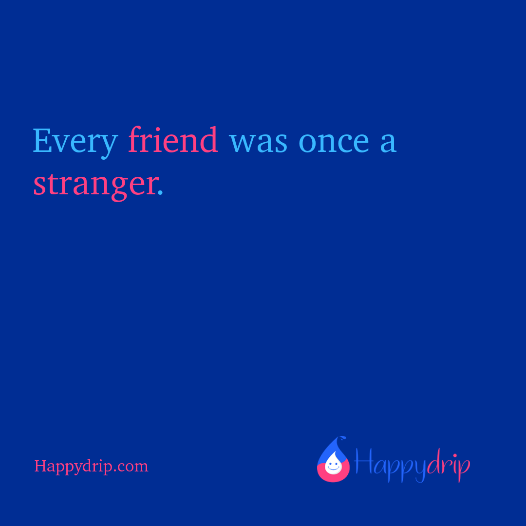 Every friend was once a stranger.