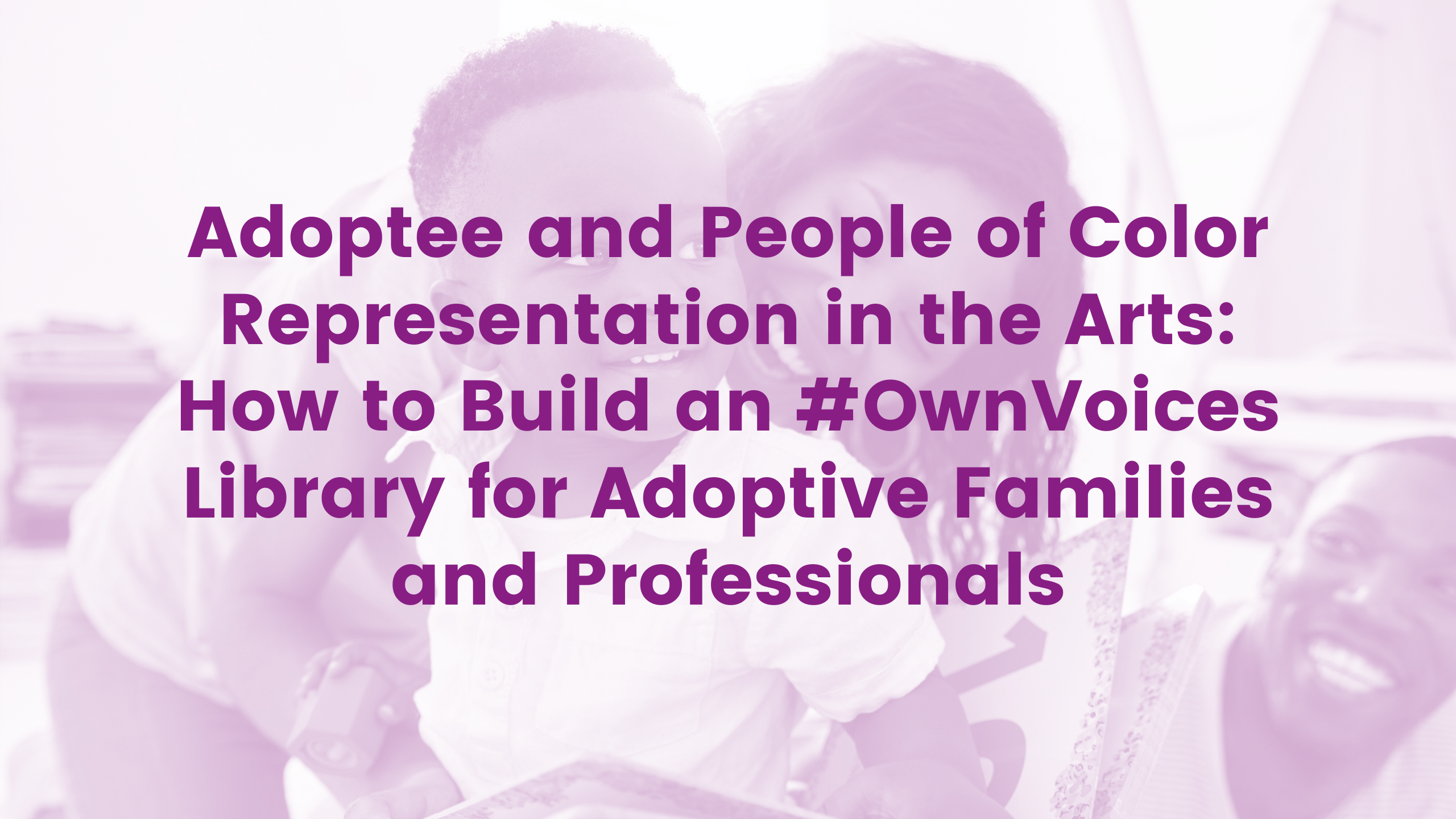 Adoptee and People of Color Representation in the Arts: How to Build an #OwnVoices Library for Adoptive Families and Professionals Webinar