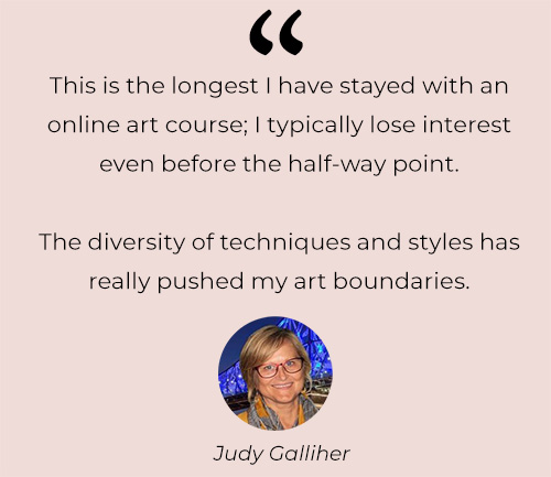 This is the longest I have stayed with an online art course typically lose interest even before the half-way point. The diversity of techniques and styles has really pushed my art boundaries.