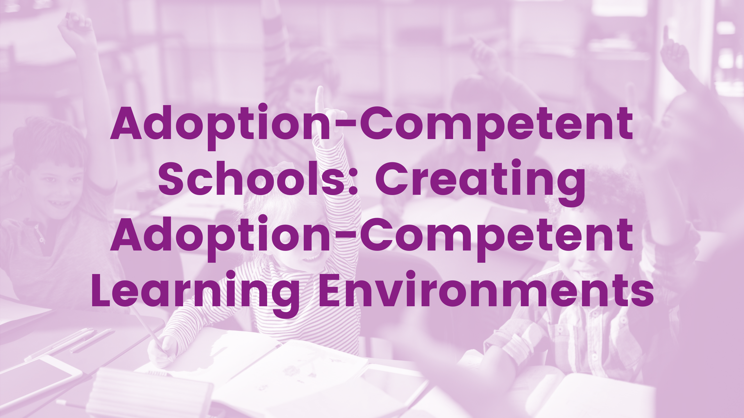 Adoption Competent Schools: Creating Adoption-Competent Learning Environments Webinar