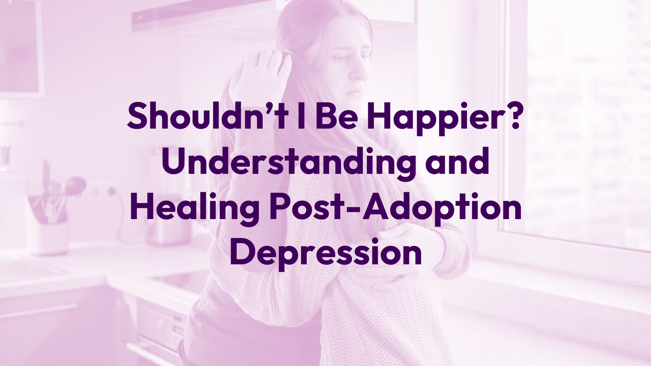 Shouldn’t I Be Happier? Understanding and Healing Post-Adoption Depression Webinar