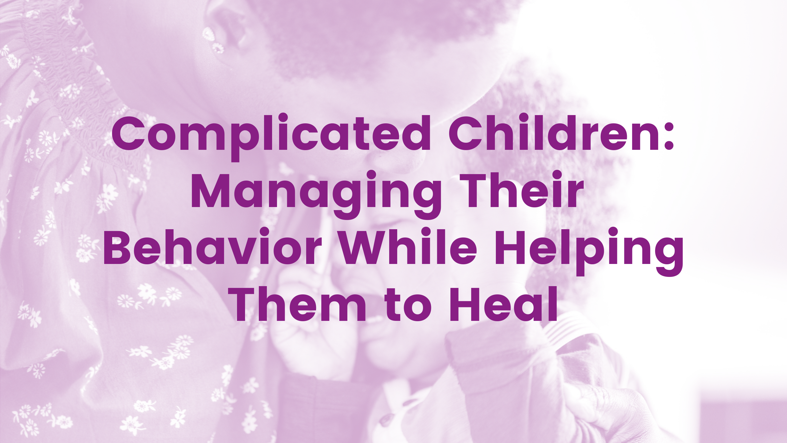 Complicated Children: Managing Their Behavior While Helping Them to Heal Webinar
