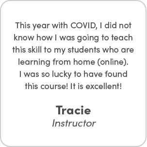 Tracie's testimonial - This year with COVID, I did not know how I was going to teach this skill to my students who are learning from home (online). I was so luck to have found this course! It is excellent!