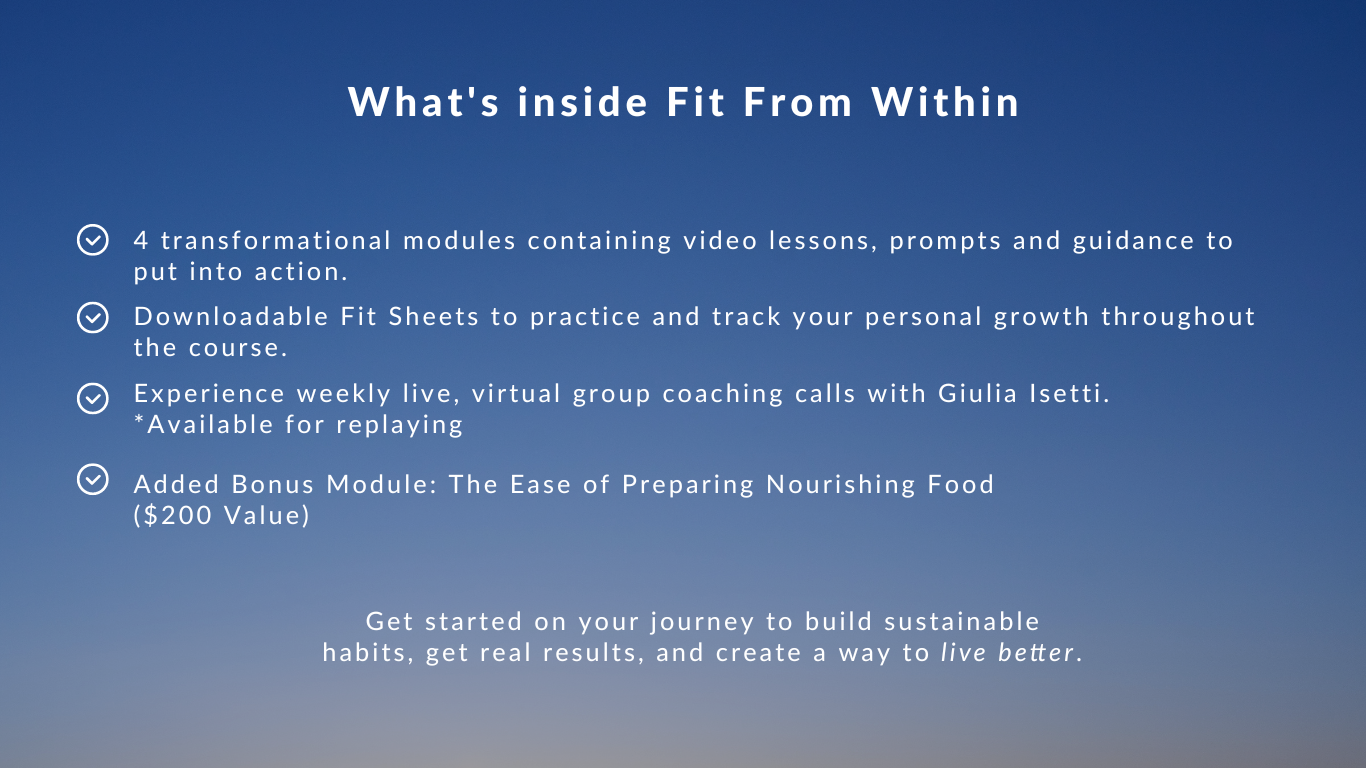 Inside the digital course fit from within are video lessons, guidance, downloadable worksheets to track your growth, weekly live group coaching sessions with Giulia Isetti, and added bonus module: The ease of preparing nourishing food