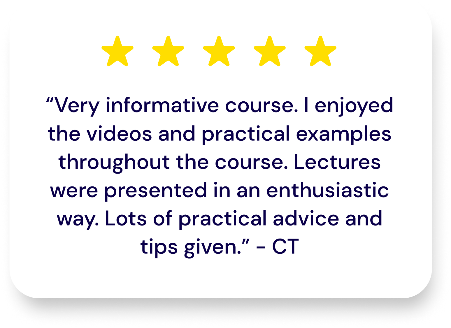 5 star rating from user CT: Very informative course. I enjoyed the videos and practical examples throughout the course. Lectures were presented in an enthusiastic way. Lots of practical advice and tips given. 