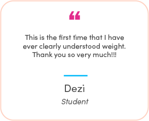 Dezi's testimonial: This is the first time that I have ever clearly understood weight. Thank you so very much!!!