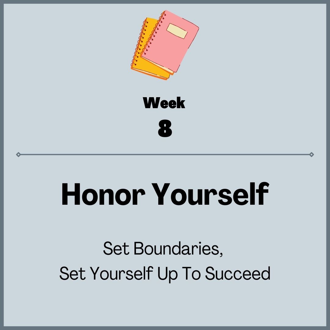Week 8: Honor Yourself, set boundaries, set yourself up to succeed