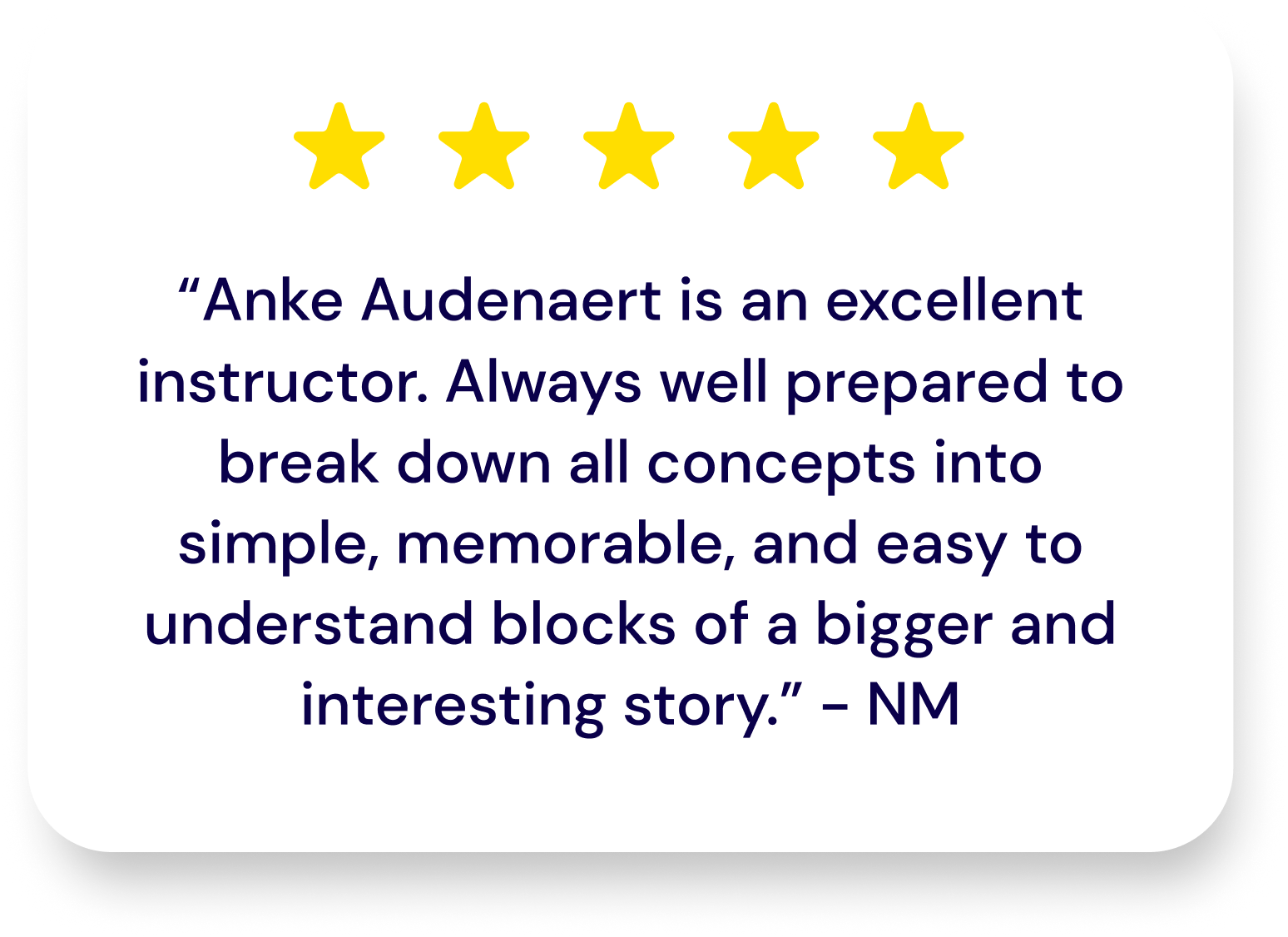 5 star rating from user NM: Anke Audenaert is an excellent instructor. Always well prepared to break down all concepts into simple, memorable, and easy to understand blocks of a bigger and interesting story.