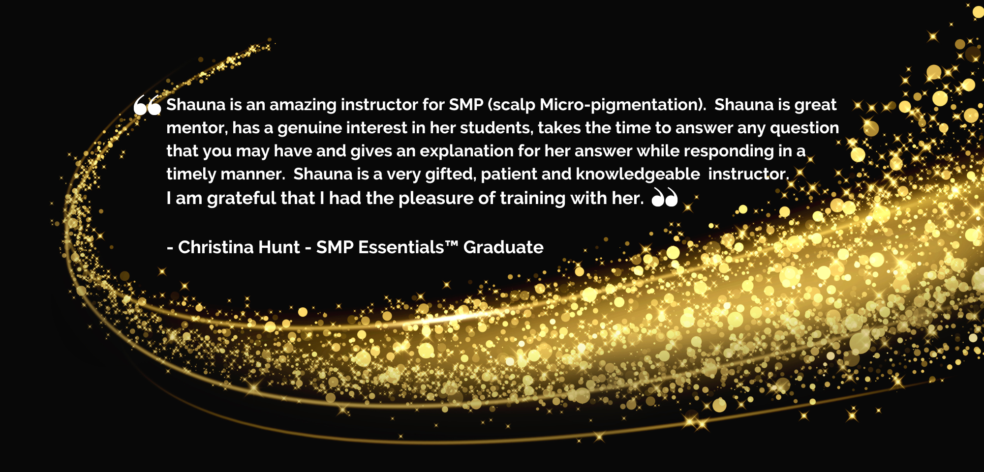  SMP Essentials™ Fundemental Training in scalp Micro-pigmentation, Shauna is an amazing instructor of SMP scalp Micropigmentation, Shauna is a great mentor, has intrest in her students, takes time to answer your questions, shauna is very gifted and knowledagable instructor. Iam grateful that i had the pleasure to train with her. Christina Hunt SMP Essentails™ Graduate