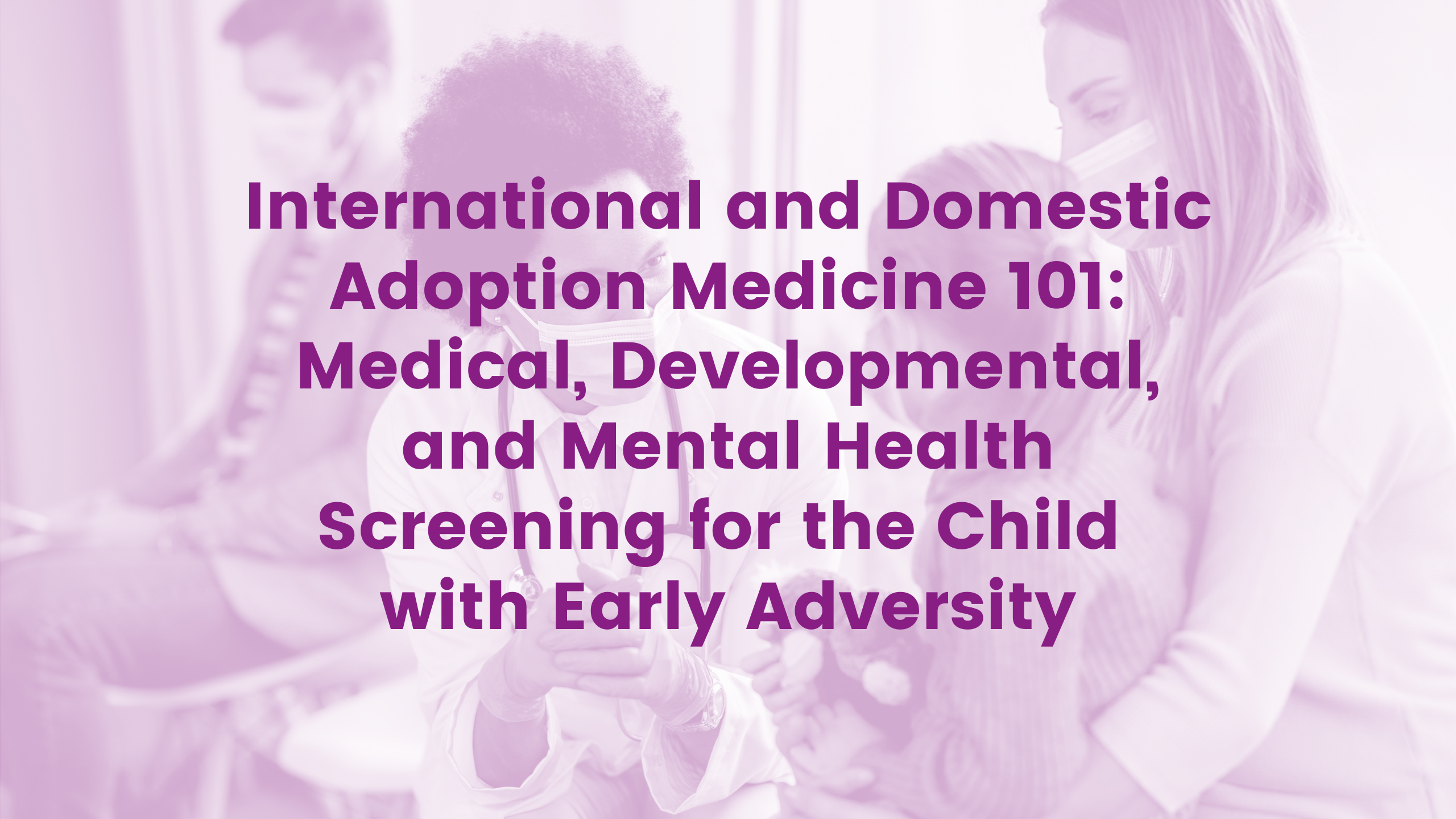 International and Domestic Adoption Medicine 101: Medical, Developmental and Mental Health Screening for the Child with Early Adversity Webinar