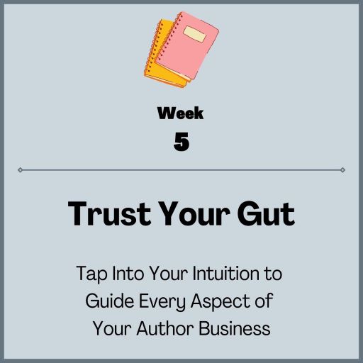 week 5: Trust your gut, tap into your intuition to guide every aspect of your author business