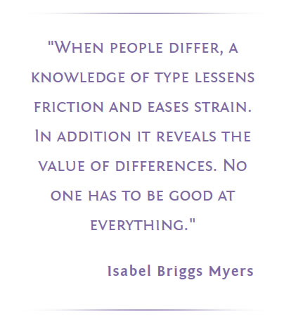 Quote from Isabel Briggs Myers ..... MBTI ..... When people differ, a knowledge of type lessens friction and eases strain. In addition it reveals the value of differences. No one has to be good at everything. 