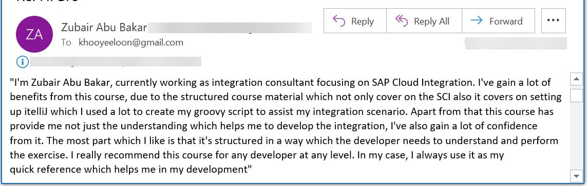 Im Zubair Abu Bakar, currently working as integration consultant focusing on SAP Cloud Integration. Ive gain a lot of benefits from this course, due to the structured course material which not only cover on the SCI also it covers on setting up itelliJ which I used a lot to create my groovy script to assist my integration scenario. Apart from that this course has provide me not just the understanding which helps me to develop the integration, Ive also gain a lot of confidence from it. The most part which I like is that its structured in a way which the developer needs to understand and perform the exercise. I really recommend this course for any developer at any level. In my case, I always use it as my quick reference which helps me in my development