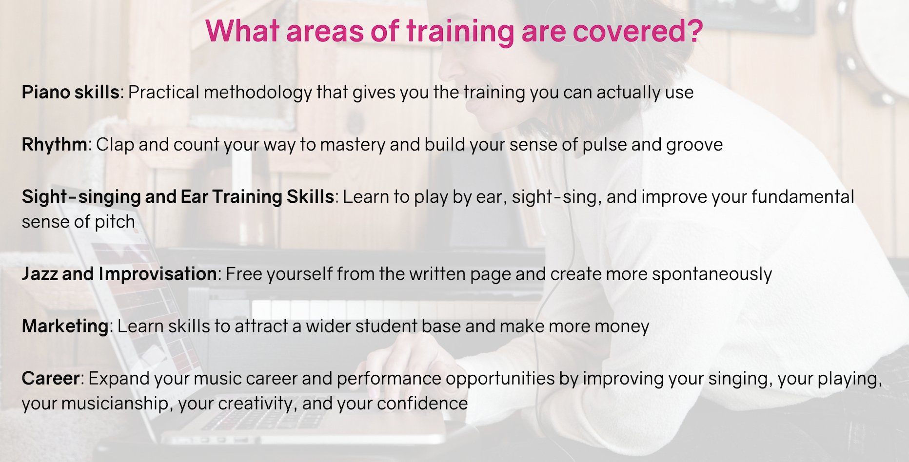 What areas of training are covered?  Piano skills, rhythm, sight-singing and ear training, jazz and improvisation, marketing, career