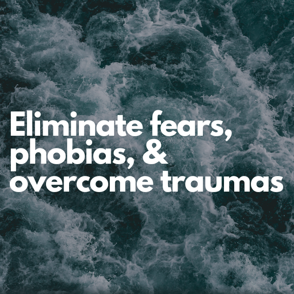 Eliminate fears, phobias,  & overcome traumas