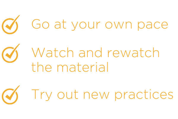 Go at your own pace. Watch and rewatch the material. Try out new practices