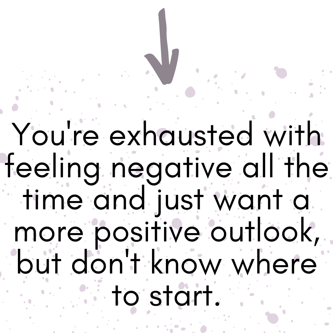 You're exhausted with feeling negative all the time and just want a more positive outlook, but don't know where to start