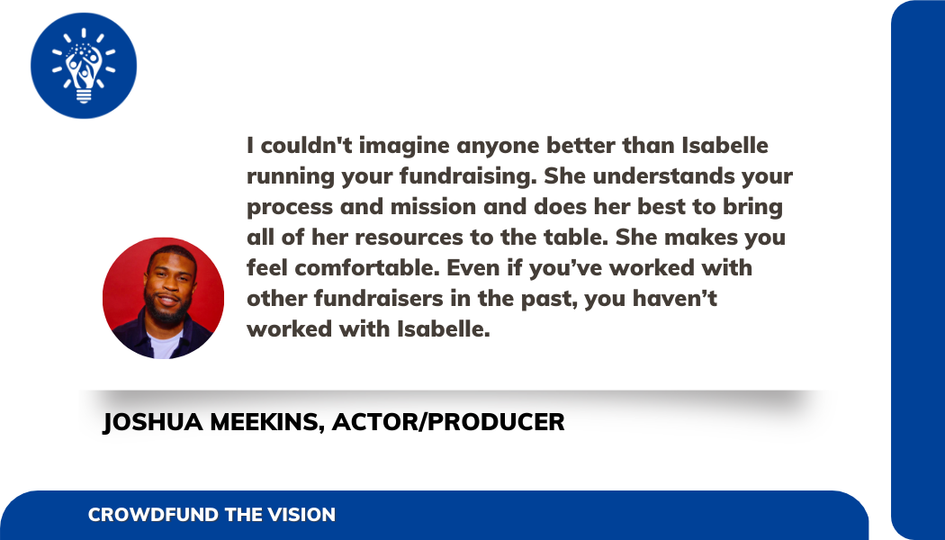 Photo of ctv logo and ACTOR/PRODUCER Joshua Meekins on white background with a quote.  The quote says:  I couldnt imagine anyone better than isabelle running your fundraising. she understands your process and mission and does her best to bring all of her resources to the table. she makes you feel comfortable. even if you have worked on other fundraisers in the past, you havent worked with Isabelle.