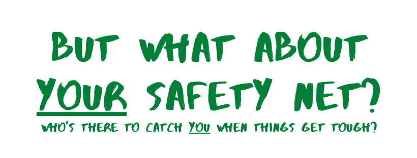 BUT WHAT ABOUT YOUR SAFETY NET? WHO&#39;S THERE TO CATCH YOU WHEN THINGS GET TOUGH?