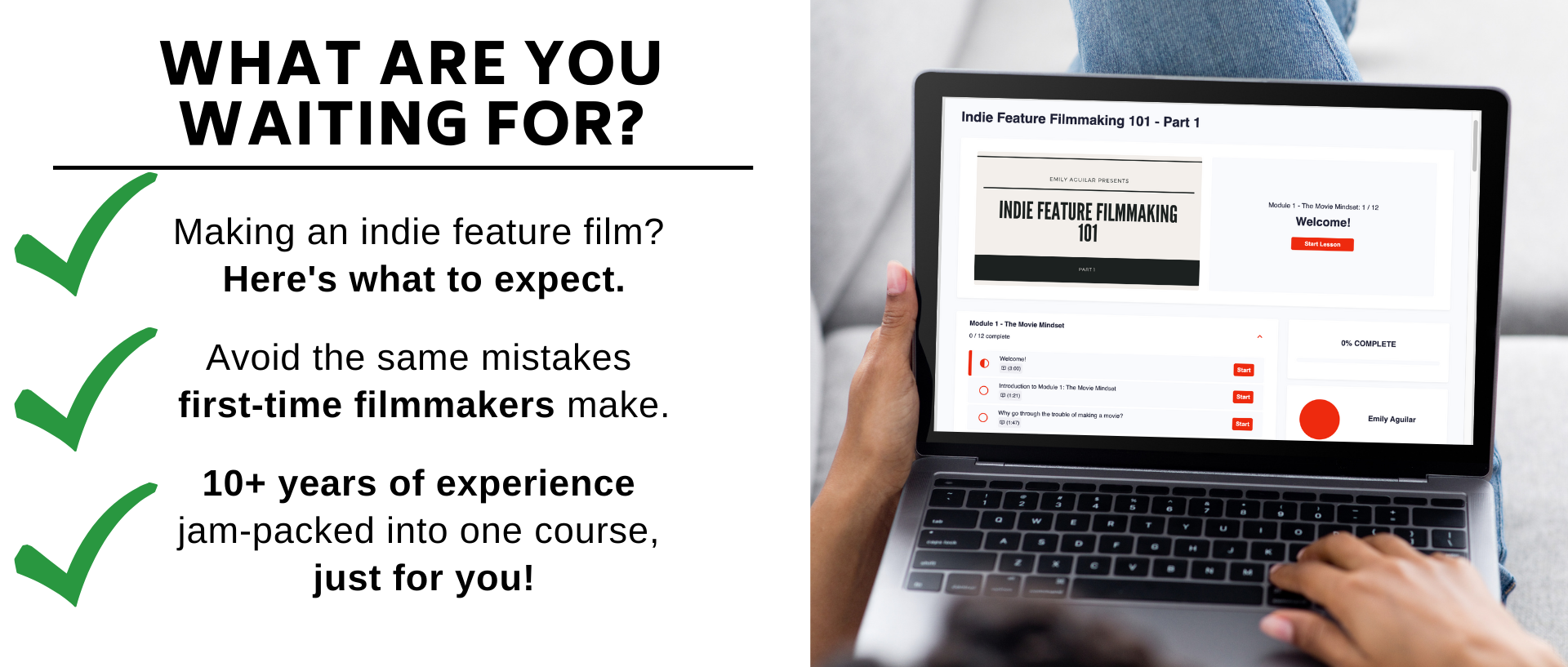 Making an indie feature film? Heres what to expect.  Avoid the same mistakes  first-time filmmakers make.  10+ years of experience  jam-packed into one course,  just for you!