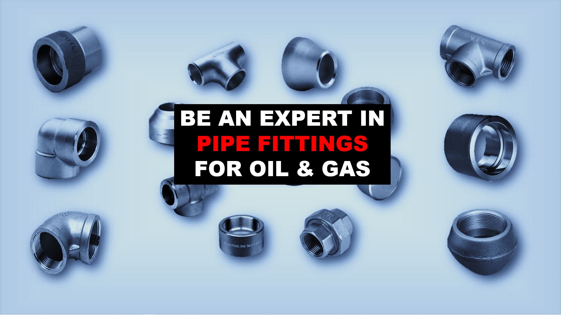 BE AN EXPERT IN PIPE FITTINGS FOR OIL AND GAS Oil and Gas