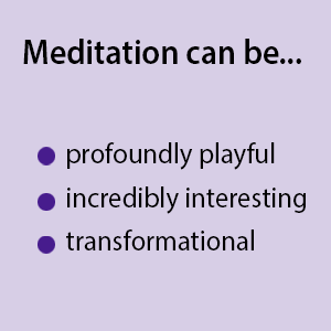 Meditation can be... profoundly playful; incredibly interesting; transformational