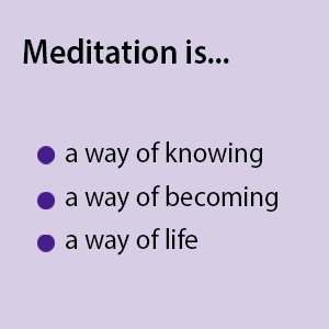 Meditation is... a way of knowing; a way of becoming; a way of life